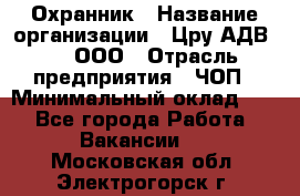 Охранник › Название организации ­ Цру АДВ777, ООО › Отрасль предприятия ­ ЧОП › Минимальный оклад ­ 1 - Все города Работа » Вакансии   . Московская обл.,Электрогорск г.